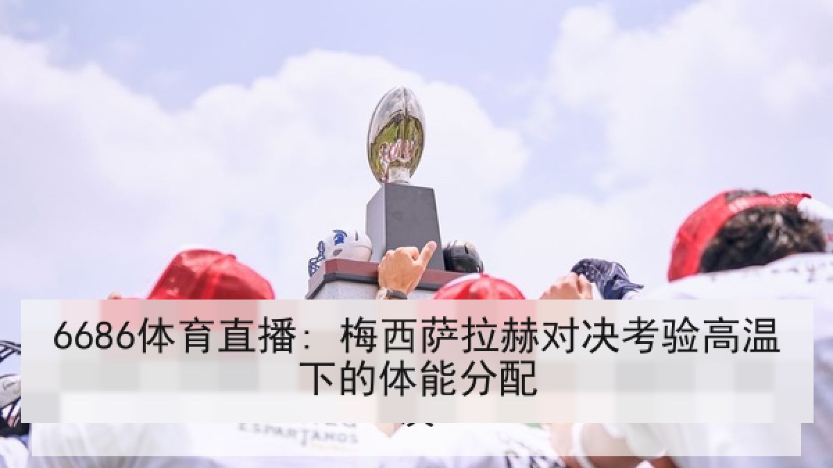 6686体育直播: 梅西萨拉赫对决考验高温下的体能分配