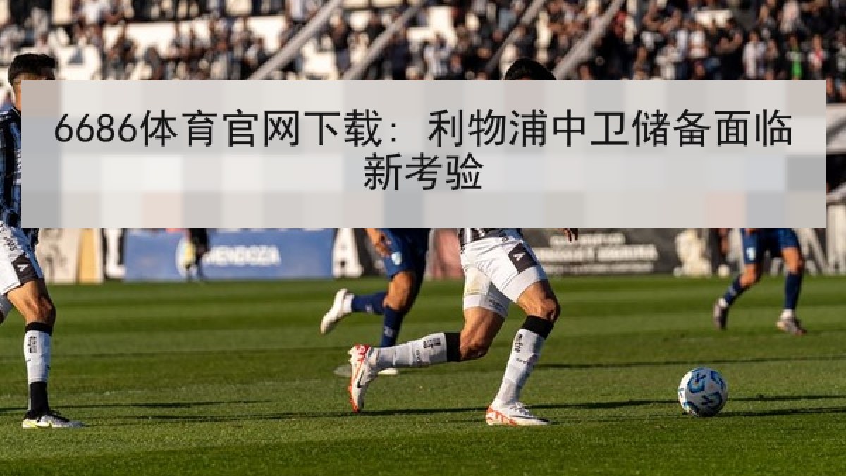 6686体育官网下载: 利物浦中卫储备面临新考验