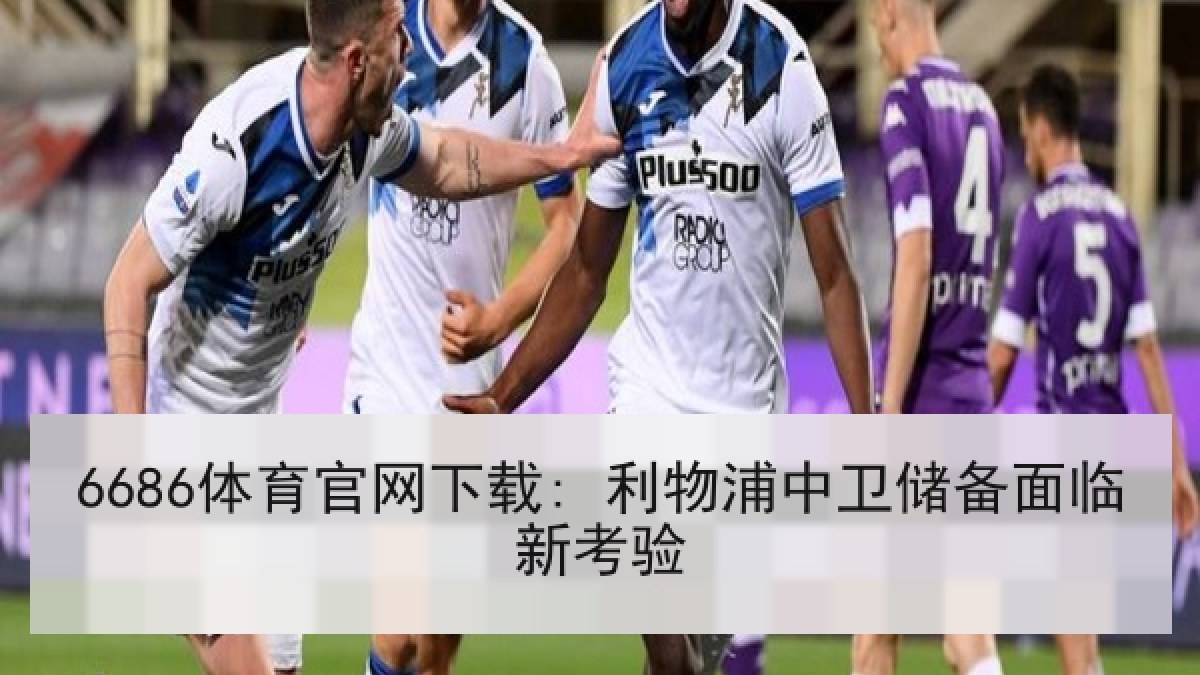 6686体育官网下载: 利物浦中卫储备面临新考验