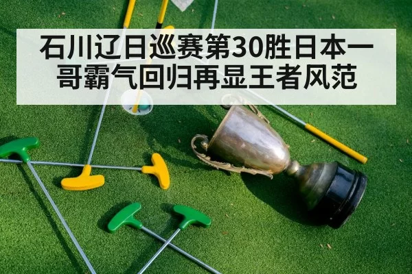 石川辽日巡赛第30胜日本一哥霸气回归再显王者风范（6686.com）