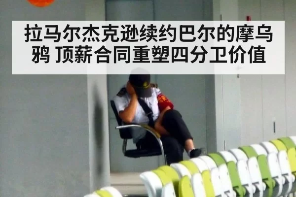 拉马尔杰克逊续约巴尔的摩乌鸦 顶薪合同重塑四分卫价值